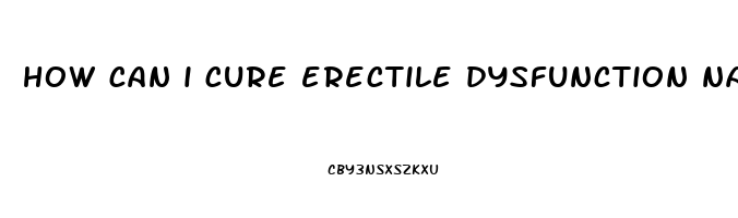 how can i cure erectile dysfunction naturally