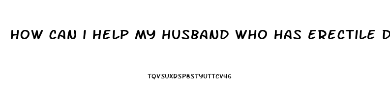 how can i help my husband who has erectile dysfunction