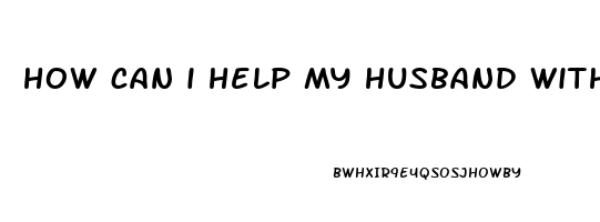 how can i help my husband with his erectile dysfunction