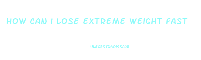how can i lose extreme weight fast