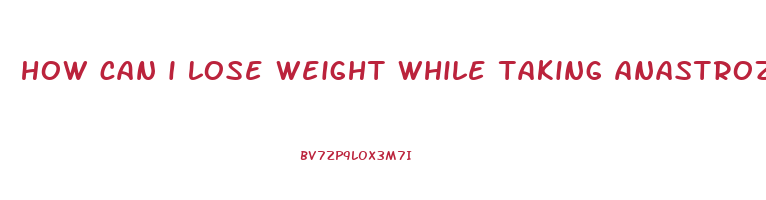 how can i lose weight while taking anastrozole
