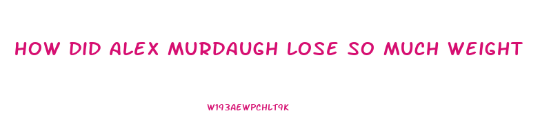 how did alex murdaugh lose so much weight