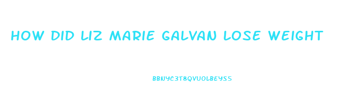 how did liz marie galvan lose weight