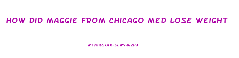 how did maggie from chicago med lose weight