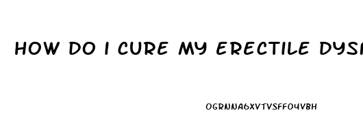 how do i cure my erectile dysfunction