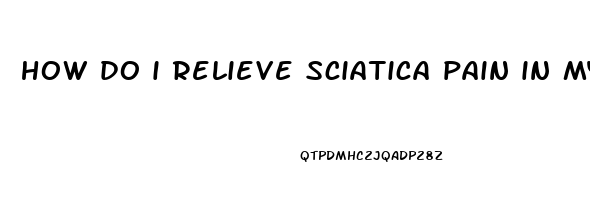 how do i relieve sciatica pain in my leg