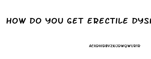 how do you get erectile dysfunction