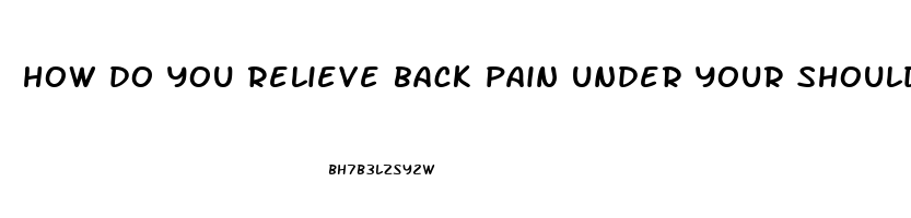 how do you relieve back pain under your shoulder blade