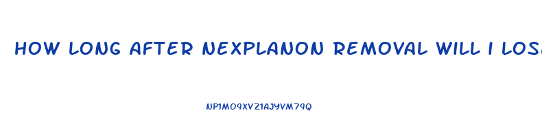 how long after nexplanon removal will i lose weight