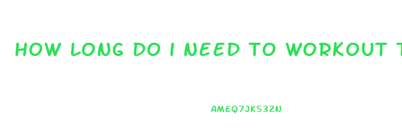 how long do i need to workout to lose weight