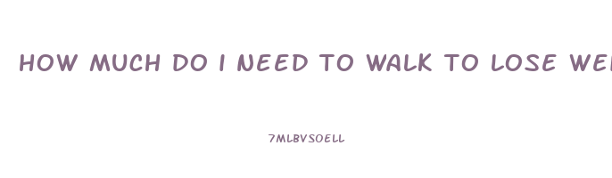 how much do i need to walk to lose weight