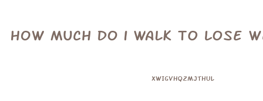 how much do i walk to lose weight