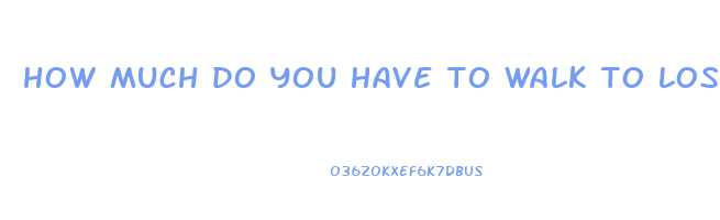 how much do you have to walk to lose weight