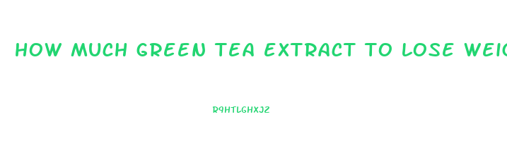 how much green tea extract to lose weight