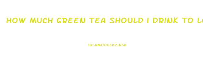 how much green tea should i drink to lose weight