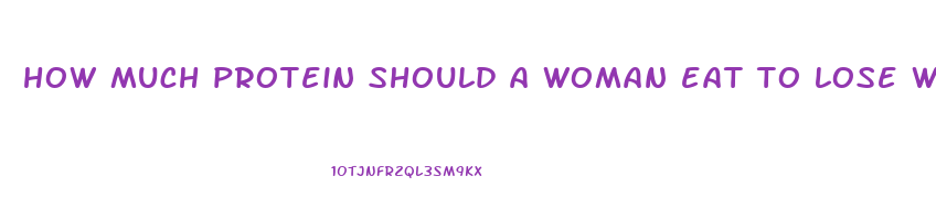 how much protein should a woman eat to lose weight