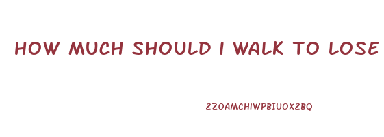 how much should i walk to lose weight