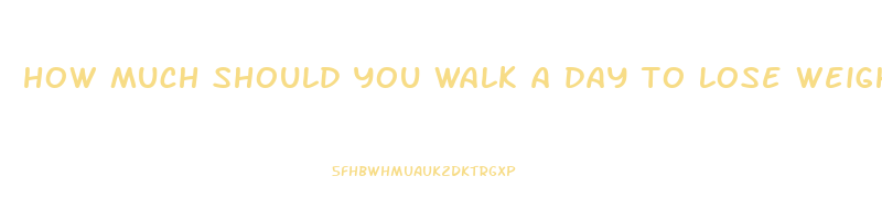 how much should you walk a day to lose weight