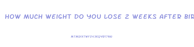 how much weight do you lose 2 weeks after birth