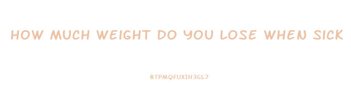 how much weight do you lose when sick