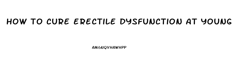 how to cure erectile dysfunction at young age