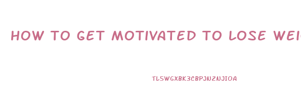 how to get motivated to lose weight and exercise