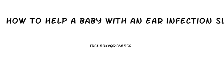 how to help a baby with an ear infection sleep