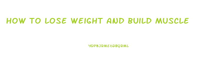how to lose weight and build muscle