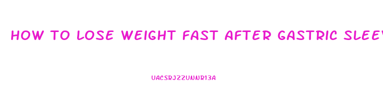 how to lose weight fast after gastric sleeve