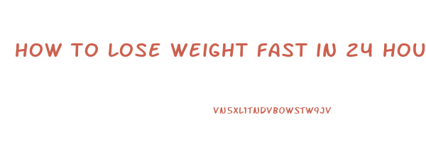 how to lose weight fast in 24 hours