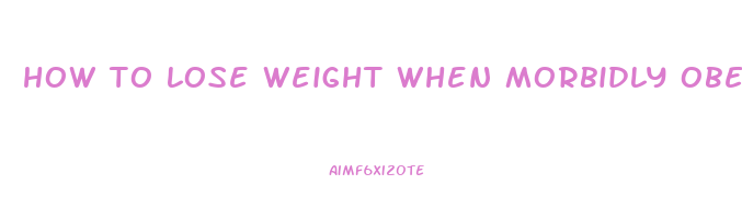 how to lose weight when morbidly obese