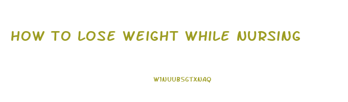how to lose weight while nursing