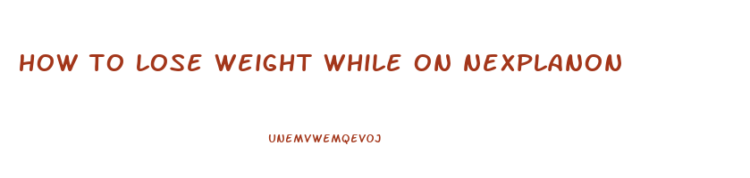 how to lose weight while on nexplanon