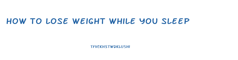 how to lose weight while you sleep