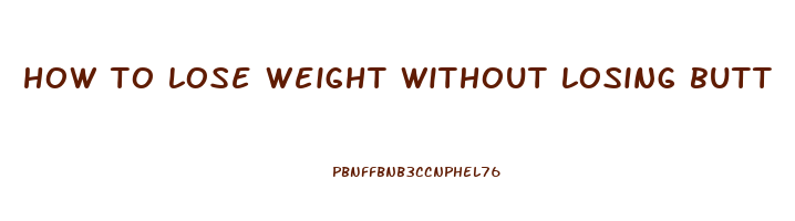 how to lose weight without losing butt