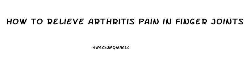 how to relieve arthritis pain in finger joints