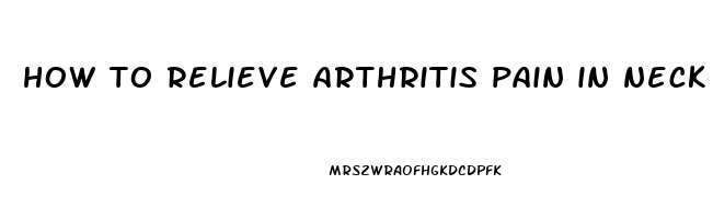 how to relieve arthritis pain in neck