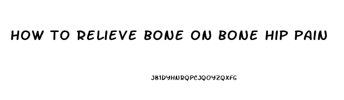 how to relieve bone on bone hip pain