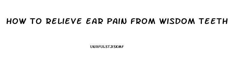 how to relieve ear pain from wisdom teeth