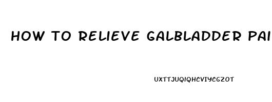 how to relieve galbladder pain