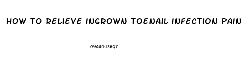 how to relieve ingrown toenail infection pain