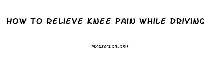 how to relieve knee pain while driving