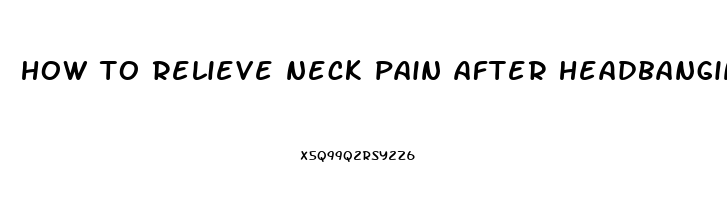 how to relieve neck pain after headbanging