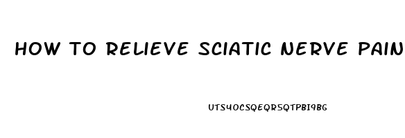 how to relieve sciatic nerve pain fast