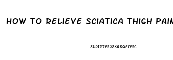 how to relieve sciatica thigh pain