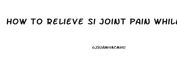 how to relieve si joint pain while pregnant