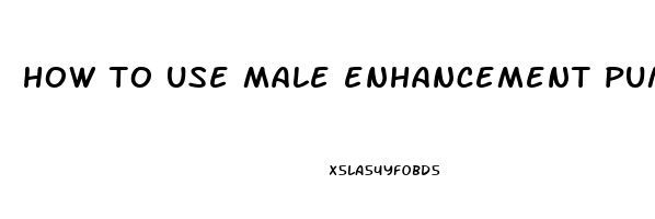 how to use male enhancement pump