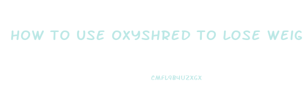 how to use oxyshred to lose weight