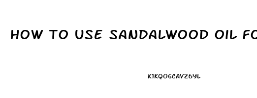 how to use sandalwood oil for erectile dysfunction