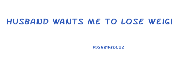 husband wants me to lose weight
